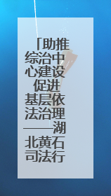 助推综治中心建设 促进基层依法治理——湖北黄石司法行政系统深入践行新时代枫桥经验