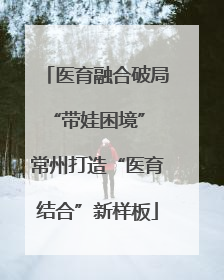 医育融合破局“带娃困境” 常州打造“医育结合”新样板