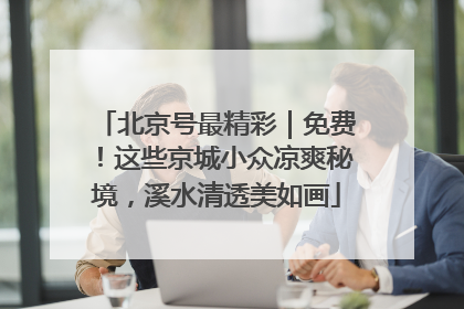 北京号最精彩｜免费！这些京城小众凉爽秘境，溪水清透美如画