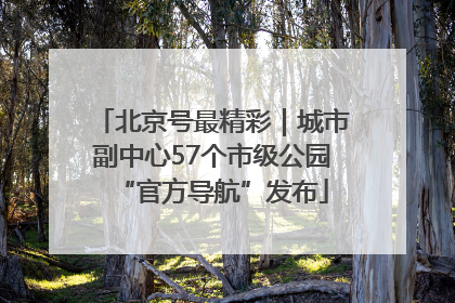 北京号最精彩｜城市副中心57个市级公园“官方导航”发布