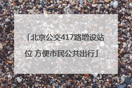 北京公交417路增设站位 方便市民公共出行