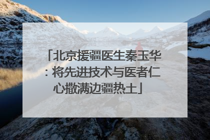 北京援疆医生秦玉华：将先进技术与医者仁心撒满边疆热土