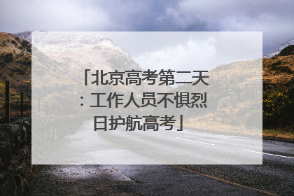 北京高考第二天：工作人员不惧烈日护航高考