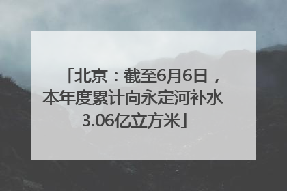 北京：截至6月6日，本年度累计向永定河补水3.06亿立方米