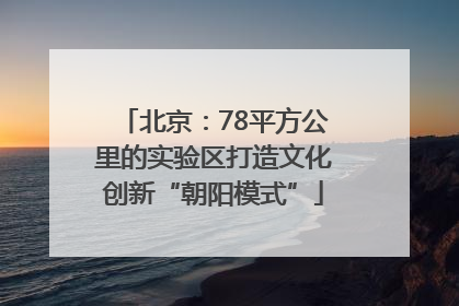 北京：78平方公里的实验区打造文化创新“朝阳模式”