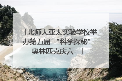 北师大亚太实验学校举办第五届 “科学探秘” 奥林匹克庆六一
