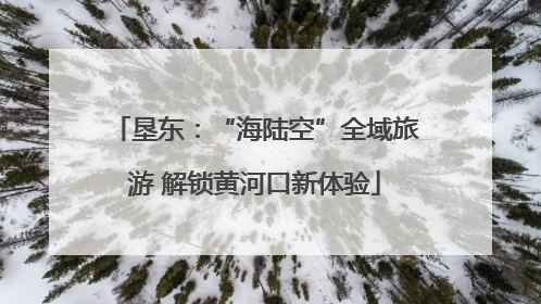 垦东：“海陆空”全域旅游 解锁黄河口新体验
