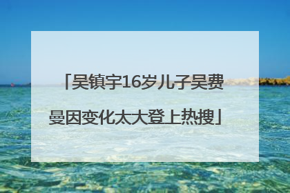 吴镇宇16岁儿子吴费曼因变化太大登上热搜