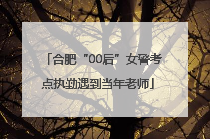 合肥“00后”女警考点执勤遇到当年老师