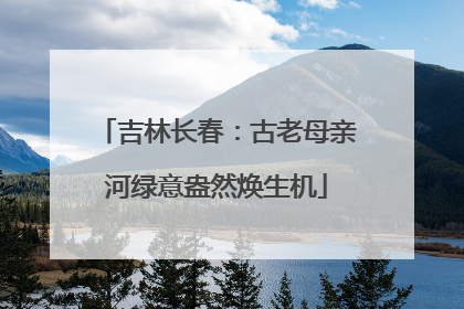 吉林长春：古老母亲河绿意盎然焕生机