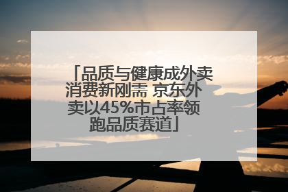 品质与健康成外卖消费新刚需 京东外卖以45%市占率领跑品质赛道