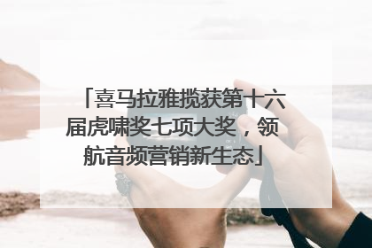 喜马拉雅揽获第十六届虎啸奖七项大奖，领航音频营销新生态