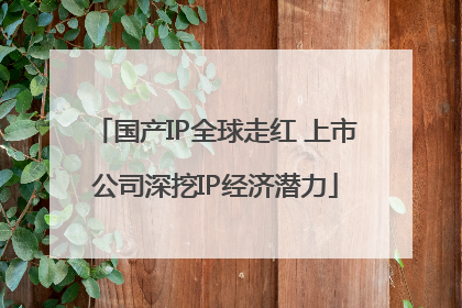 国产IP全球走红 上市公司深挖IP经济潜力