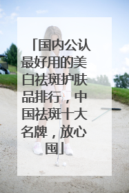 国内公认最好用的美白祛斑护肤品排行，中国祛斑十大名牌，放心囤