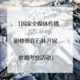 国家全媒体传播研修班在石林开展参观考察活动