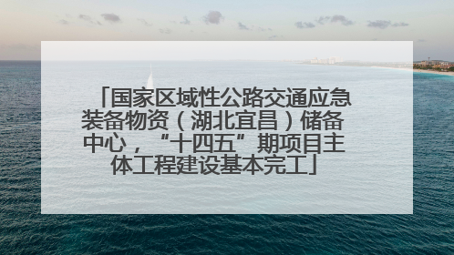 国家区域性公路交通应急装备物资（湖北宜昌）储备中心，“十四五”期项目主体工程建设基本完工