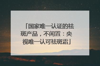 国家唯一认证的祛斑产品，不闲置：央视唯一认可祛斑霜