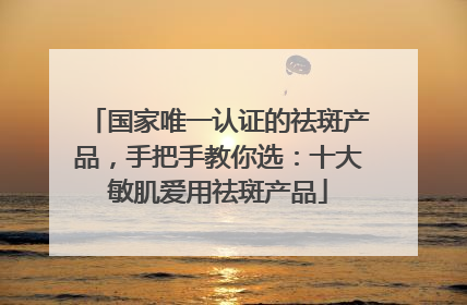 国家唯一认证的祛斑产品，手把手教你选：十大敏肌爱用祛斑产品