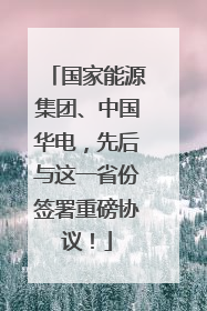 国家能源集团、中国华电，先后与这一省份签署重磅协议！