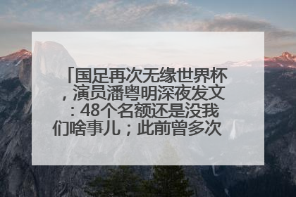 国足再次无缘世界杯，演员潘粤明深夜发文：48个名额还是没我们啥事儿；此前曾多次为国足发声