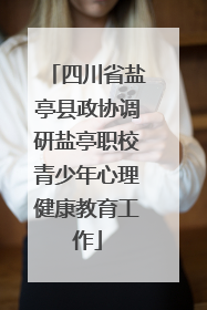 四川省盐亭县政协调研盐亭职校青少年心理健康教育工作