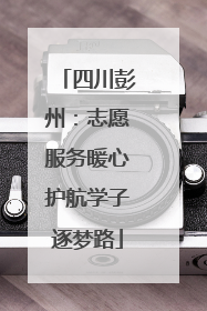 四川彭州：志愿服务暖心护航学子逐梦路