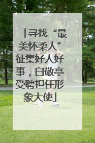 寻找“最美怀柔人”征集好人好事，白敬亭受聘担任形象大使