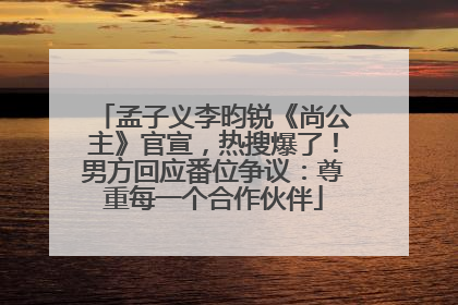 孟子义李昀锐《尚公主》官宣，热搜爆了！男方回应番位争议：尊重每一个合作伙伴