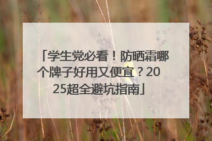学生党必看！防晒霜哪个牌子好用又便宜？2025超全避坑指南