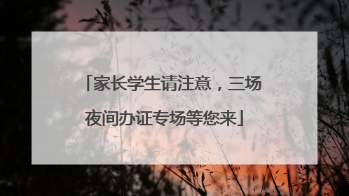 家长学生请注意，三场夜间办证专场等您来