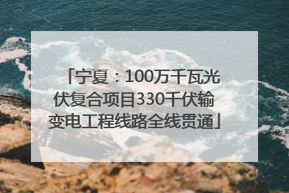 宁夏：100万千瓦光伏复合项目330千伏输变电工程线路全线贯通