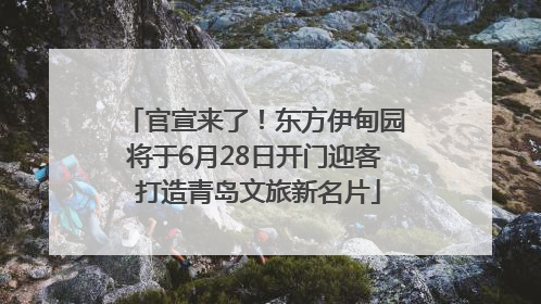 官宣来了！东方伊甸园将于6月28日开门迎客 打造青岛文旅新名片