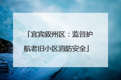宜宾叙州区：监督护航老旧小区消防安全
