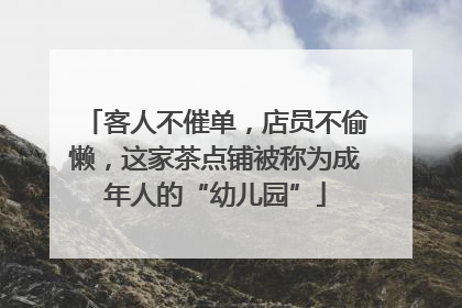 客人不催单，店员不偷懒，这家茶点铺被称为成年人的“幼儿园”