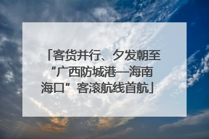 客货并行、夕发朝至 “广西防城港—海南海口”客滚航线首航