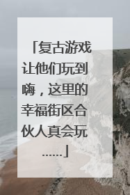 复古游戏让他们玩到嗨，这里的幸福街区合伙人真会玩……