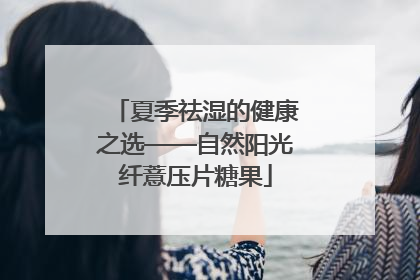 夏季祛湿的健康之选——自然阳光纤薏压片糖果