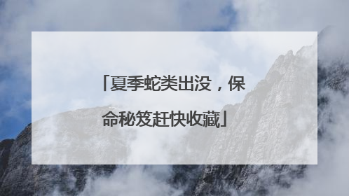 夏季蛇类出没，保命秘笈赶快收藏