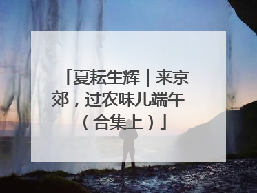 夏耘生辉｜来京郊，过农味儿端午（合集上）