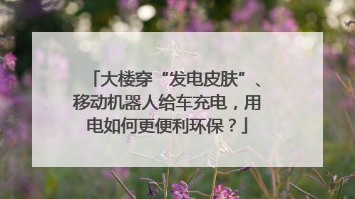 大楼穿“发电皮肤”、移动机器人给车充电，用电如何更便利环保？