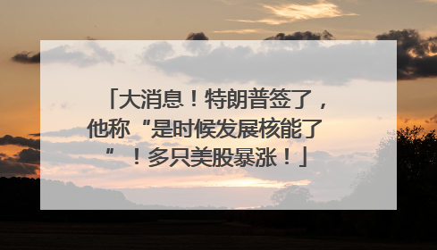 大消息！特朗普签了，他称“是时候发展核能了”！多只美股暴涨！