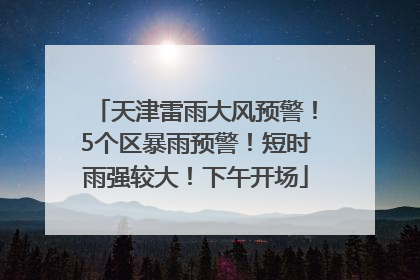 天津雷雨大风预警！5个区暴雨预警！短时雨强较大！下午开场