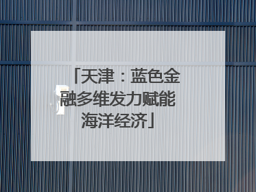 天津：蓝色金融多维发力赋能海洋经济