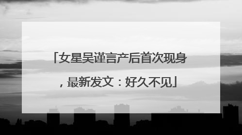 女星吴谨言产后首次现身，最新发文：好久不见