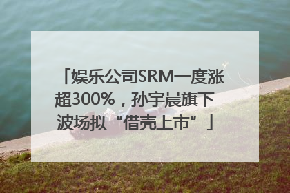 娱乐公司SRM一度涨超300%，孙宇晨旗下波场拟“借壳上市”