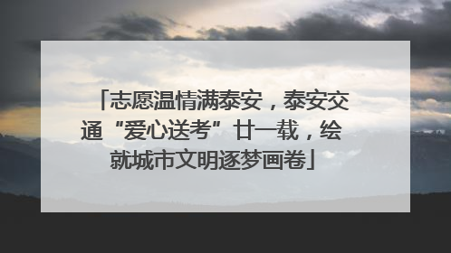 志愿温情满泰安，泰安交通“爱心送考”廿一载，绘就城市文明逐梦画卷