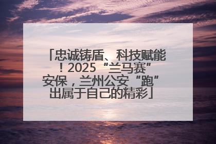 忠诚铸盾、科技赋能！2025“兰马赛”安保，兰州公安“跑”出属于自己的精彩