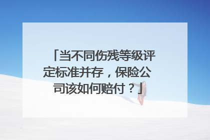 当不同伤残等级评定标准并存，保险公司该如何赔付？