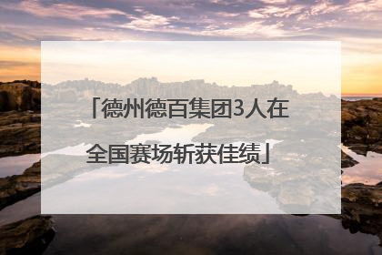 德州德百集团3人在全国赛场斩获佳绩