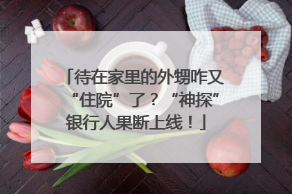 待在家里的外甥咋又“住院”了？“神探”银行人果断上线！